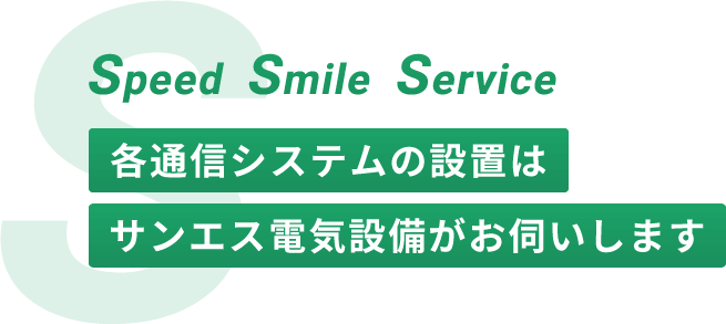 Speed Smile Service 各通信システムの設置はサンエス電気設備がお伺いします