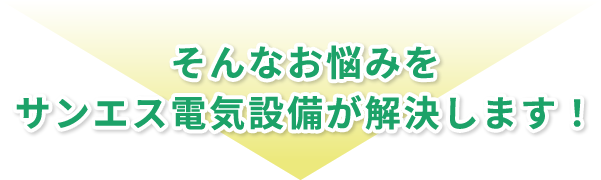 そんなお悩みをサンエス電気設備が解決します！