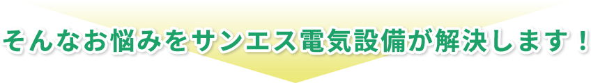 そんなお悩みをサンエス電気設備が解決します！